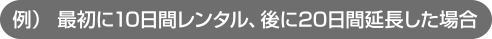 最初に10日間レンタル、後に20日間延長した場合